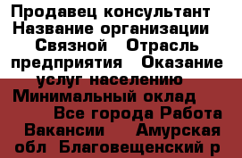 Продавец-консультант › Название организации ­ Связной › Отрасль предприятия ­ Оказание услуг населению › Минимальный оклад ­ 35 500 - Все города Работа » Вакансии   . Амурская обл.,Благовещенский р-н